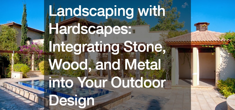 Landscaping with Hardscapes: Integrating Stone, Wood, and Metal into Your Outdoor Design