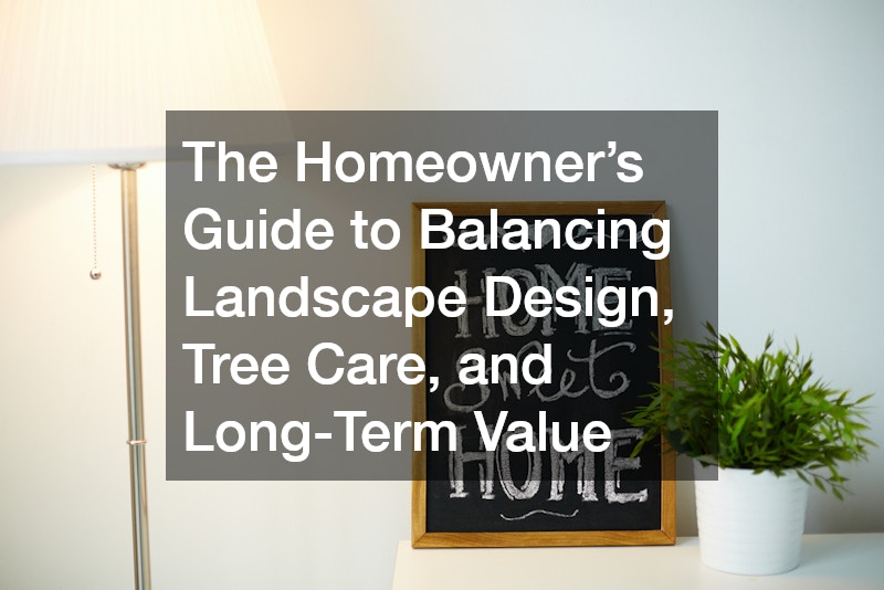 The Homeowner’s Guide to Balancing Landscape Design, Tree Care, and Long-Term Value